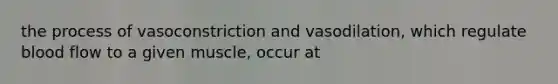 the process of vasoconstriction and vasodilation, which regulate blood flow to a given muscle, occur at