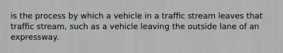 is the process by which a vehicle in a trafﬁc stream leaves that trafﬁc stream, such as a vehicle leaving the outside lane of an expressway.