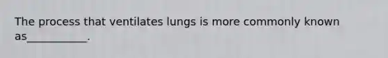 The process that ventilates lungs is more commonly known as___________.