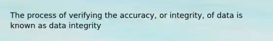 The process of verifying the accuracy, or integrity, of data is known as data integrity
