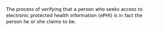 The process of verifying that a person who seeks access to electronic protected health information (ePHI) is in fact the person he or she claims to be.