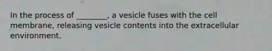 In the process of ________, a vesicle fuses with the cell membrane, releasing vesicle contents into the extracellular environment.