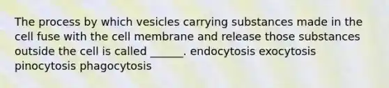 The process by which vesicles carrying substances made in the cell fuse with the cell membrane and release those substances outside the cell is called ______. endocytosis exocytosis pinocytosis phagocytosis