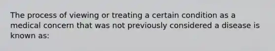 The process of viewing or treating a certain condition as a medical concern that was not previously considered a disease is known as: