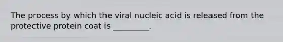 The process by which the viral nucleic acid is released from the protective protein coat is _________.