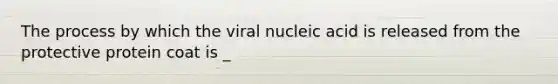 The process by which the viral nucleic acid is released from the protective protein coat is _