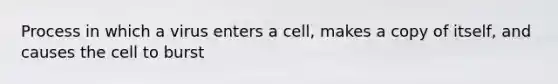 Process in which a virus enters a cell, makes a copy of itself, and causes the cell to burst