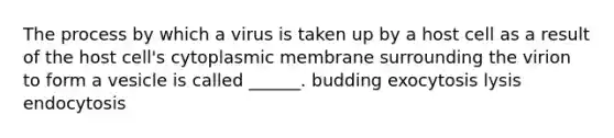 The process by which a virus is taken up by a host cell as a result of the host cell's cytoplasmic membrane surrounding the virion to form a vesicle is called ______. budding exocytosis lysis endocytosis