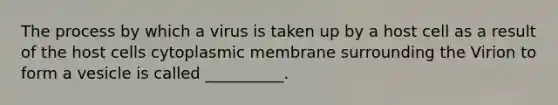 The process by which a virus is taken up by a host cell as a result of the host cells cytoplasmic membrane surrounding the Virion to form a vesicle is called __________.