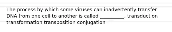 The process by which some viruses can inadvertently transfer DNA from one cell to another is called __________. transduction transformation transposition conjugation