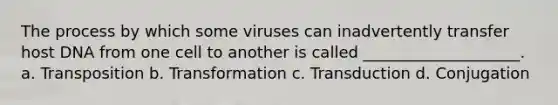 The process by which some viruses can inadvertently transfer host DNA from one cell to another is called ____________________. a. Transposition b. Transformation c. Transduction d. Conjugation