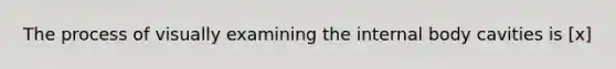 The process of visually examining the internal body cavities is [x]