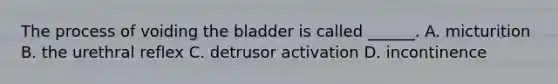 The process of voiding the bladder is called ______. A. micturition B. the urethral reflex C. detrusor activation D. incontinence