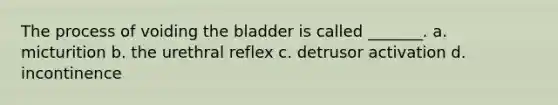 The process of voiding the bladder is called _______. a. micturition b. the urethral reflex c. detrusor activation d. incontinence