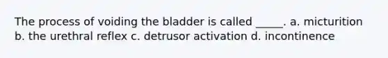 The process of voiding the bladder is called _____. a. micturition b. the urethral reflex c. detrusor activation d. incontinence