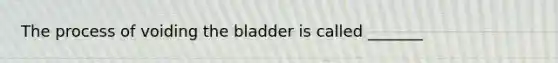 The process of voiding the bladder is called _______