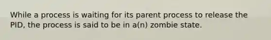 While a process is waiting for its parent process to release the PID, the process is said to be in a(n) zombie state.