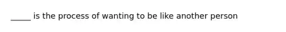 _____ is the process of wanting to be like another person