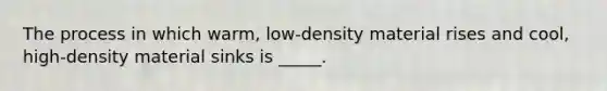 The process in which warm, low-density material rises and cool, high-density material sinks is _____.