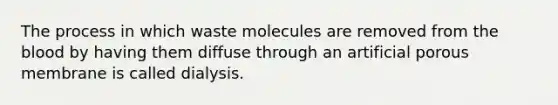 The process in which waste molecules are removed from the blood by having them diffuse through an artificial porous membrane is called dialysis.