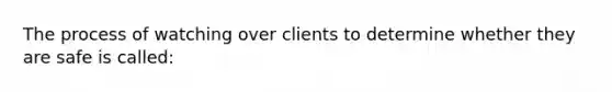 The process of watching over clients to determine whether they are safe is called: