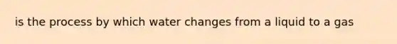 is the process by which water changes from a liquid to a gas