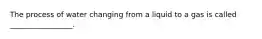 The process of water changing from a liquid to a gas is called _________________.