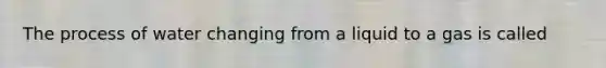 The process of water changing from a liquid to a gas is called