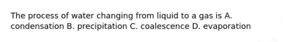 The process of water changing from liquid to a gas is A. condensation B. precipitation C. coalescence D. evaporation