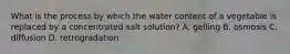 What is the process by which the water content of a vegetable is replaced by a concentrated salt solution? A. gelling B. osmosis C. diffusion D. retrogradation