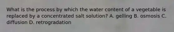 What is the process by which the water content of a vegetable is replaced by a concentrated salt solution? A. gelling B. osmosis C. diffusion D. retrogradation