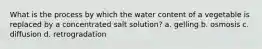 What is the process by which the water content of a vegetable is replaced by a concentrated salt solution? a. gelling b. osmosis c. diffusion d. retrogradation