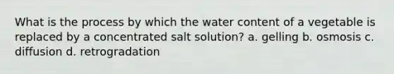 What is the process by which the water content of a vegetable is replaced by a concentrated salt solution? a. gelling b. osmosis c. diffusion d. retrogradation