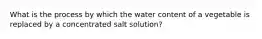 What is the process by which the water content of a vegetable is replaced by a concentrated salt solution?