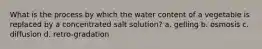 What is the process by which the water content of a vegetable is replaced by a concentrated salt solution? a. gelling b. osmosis c. diffusion d. retro-gradation