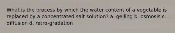 What is the process by which the water content of a vegetable is replaced by a concentrated salt solution? a. gelling b. osmosis c. diffusion d. retro-gradation