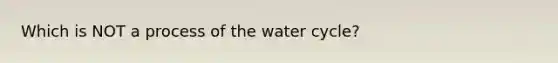 Which is NOT a process of the water cycle?