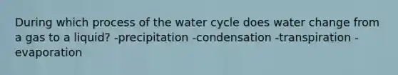 During which process of the water cycle does water change from a gas to a liquid? -precipitation -condensation -transpiration -evaporation