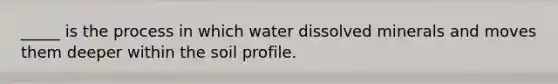 _____ is the process in which water dissolved minerals and moves them deeper within the soil profile.