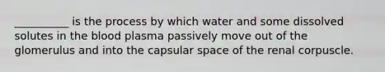 __________ is the process by which water and some dissolved solutes in <a href='https://www.questionai.com/knowledge/k7oXMfj7lk-the-blood' class='anchor-knowledge'>the blood</a> plasma passively move out of the glomerulus and into the capsular space of the renal corpuscle.