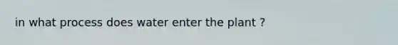 in what process does water enter the plant ?