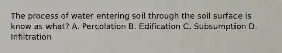 The process of water entering soil through the soil surface is know as what? A. Percolation B. Edification C. Subsumption D. Infiltration