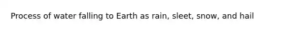 Process of water falling to Earth as rain, sleet, snow, and hail