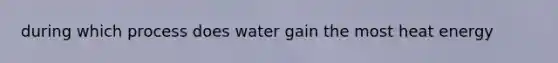 during which process does water gain the most heat energy