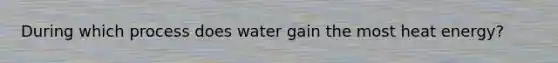 During which process does water gain the most heat energy?