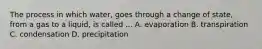 The process in which water, goes through a change of state, from a gas to a liquid, is called ... A. evaporation B. transpiration C. condensation D. precipitation