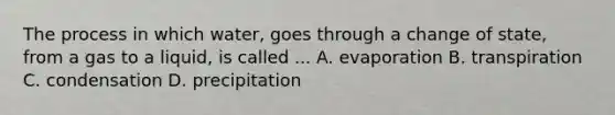 The process in which water, goes through a change of state, from a gas to a liquid, is called ... A. evaporation B. transpiration C. condensation D. precipitation