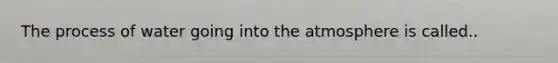 The process of water going into the atmosphere is called..