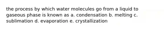 the process by which water molecules go from a liquid to gaseous phase is known as a. condensation b. melting c. sublimation d. evaporation e. crystallization