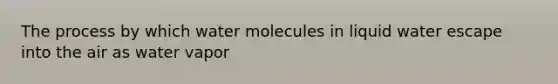 The process by which water molecules in liquid water escape into the air as water vapor